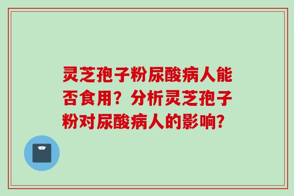 灵芝孢子粉尿酸病人能否食用?分析灵芝孢子粉对尿酸病人的影响?