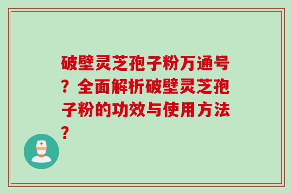 破壁灵芝孢子粉万通号?全面解析破壁灵芝孢子粉的功效与使用方法?