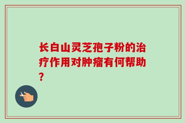 长白山灵芝孢子粉的治疗作用对肿瘤有何帮助?