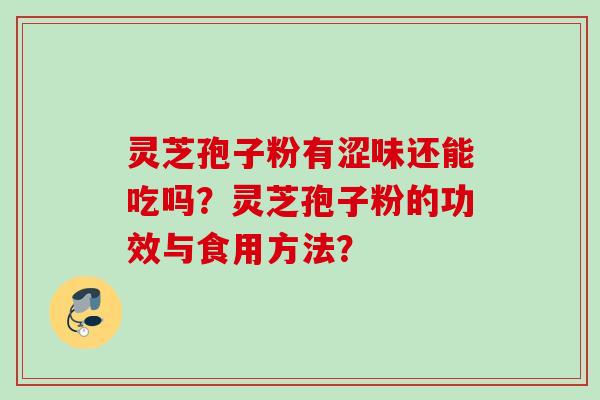 灵芝孢子粉有涩味还能吃吗?灵芝孢子粉的功效与食用方法? 灵芝孢子粉有涩味还能吃吗?灵芝孢子粉的功效与食用方法?