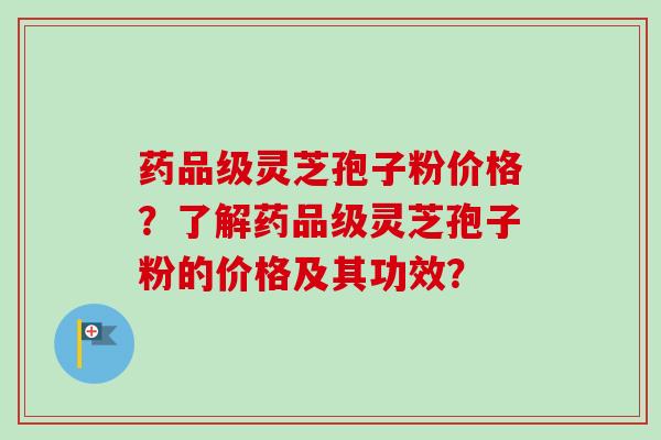 药品级灵芝孢子粉价格?了解药品级灵芝孢子粉的价格及其功效?