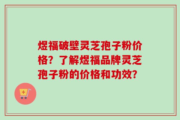 煜福破壁灵芝孢子粉价格?了解煜福品牌灵芝孢子粉的价格和功效? 煜福破壁灵芝孢子粉价格?了解煜福品牌灵芝孢子粉的价格和功效?