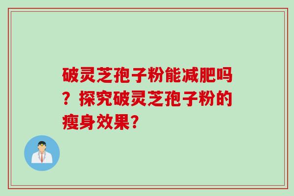 破灵芝孢子粉能吗?探究破灵芝孢子粉的瘦身效果? 破灵芝孢子粉能吗?探究破灵芝孢子粉的瘦身效果?