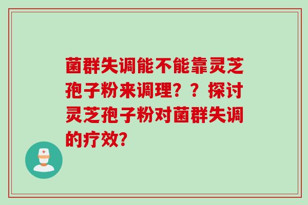 菌群失调能不能靠灵芝孢子粉来调理??探讨灵芝孢子粉对菌群失调的疗效?