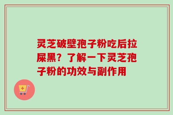 灵芝破壁孢子粉吃后拉屎黑?了解一下灵芝孢子粉的功效与副作用