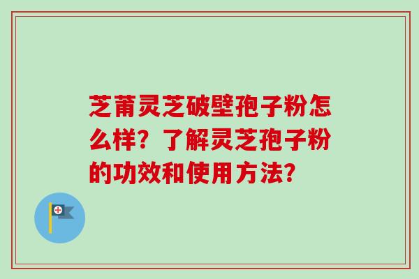芝莆灵芝破壁孢子粉怎么样?了解灵芝孢子粉的功效和使用方法?