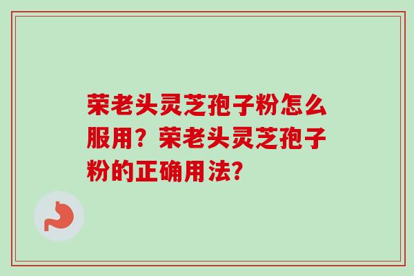 荣老头灵芝孢子粉怎么服用?荣老头灵芝孢子粉的正确用法?