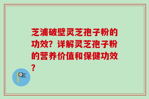 芝浦破壁灵芝孢子粉的功效？详解灵芝孢子粉的营养价值和保健功效？