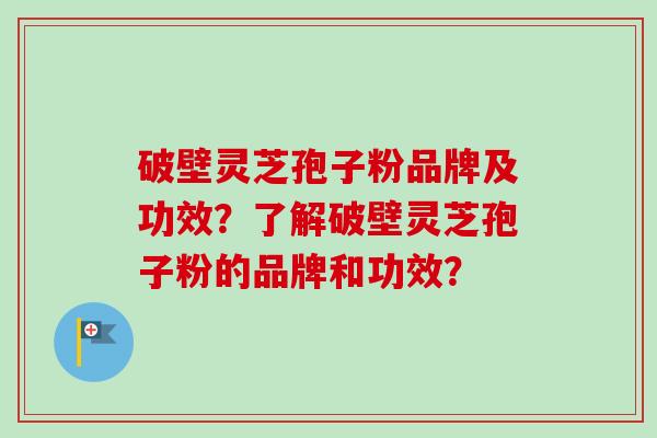 破壁灵芝孢子粉品牌及功效？了解破壁灵芝孢子粉的品牌和功效？