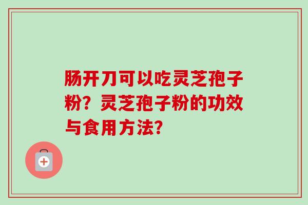 肠开刀可以吃灵芝孢子粉?灵芝孢子粉的功效与食用方法?