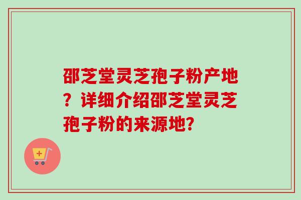 邵芝堂灵芝孢子粉产地?详细介绍邵芝堂灵芝孢子粉的来源地? 邵芝堂灵芝孢子粉产地?详细介绍邵芝堂灵芝孢子粉的来源地?