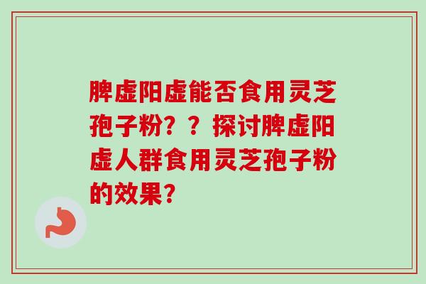 脾虚阳虚能否食用灵芝孢子粉？？探讨脾虚阳虚人群食用灵芝孢子粉的效果？