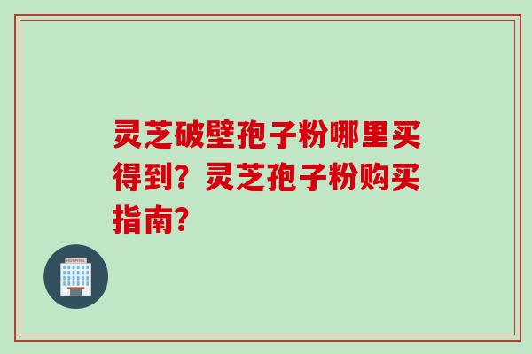 灵芝破壁孢子粉哪里买得到?灵芝孢子粉购买指南?