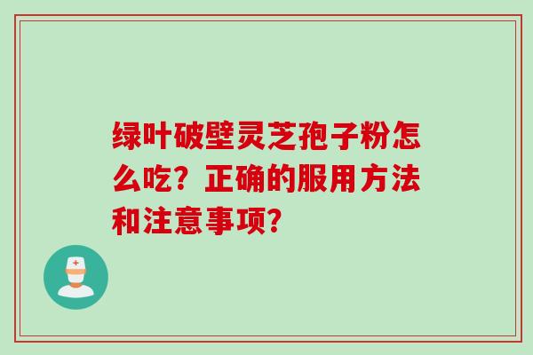 绿叶破壁灵芝孢子粉怎么吃？正确的服用方法和注意事项？