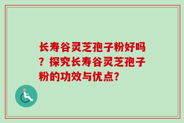 长寿谷灵芝孢子粉好吗?探究长寿谷灵芝孢子粉的功效与优点?