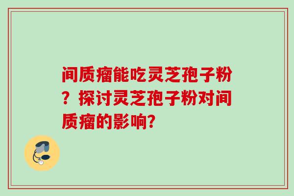间质瘤能吃灵芝孢子粉？探讨灵芝孢子粉对间质瘤的影响？