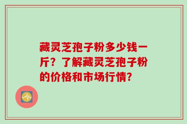 藏灵芝孢子粉多少钱一斤？了解藏灵芝孢子粉的价格和市场行情？