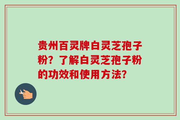 贵州百灵牌白灵芝孢子粉?了解白灵芝孢子粉的功效和使用方法?
