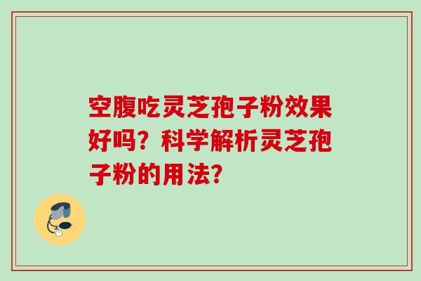 空腹吃灵芝孢子粉效果好吗?科学解析灵芝孢子粉的用法? 空腹吃灵芝孢子粉效果好吗?科学解析灵芝孢子粉的用法?