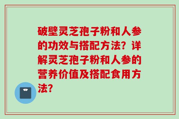 破壁灵芝孢子粉和人参的功效与搭配方法？详解灵芝孢子粉和人参的营养价值及搭配食用方法？