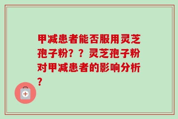 甲减患者能否服用灵芝孢子粉??灵芝孢子粉对甲减患者的影响分析? 甲减患者能否服用灵芝孢子粉??灵芝孢子粉对甲减患者的影响分析?