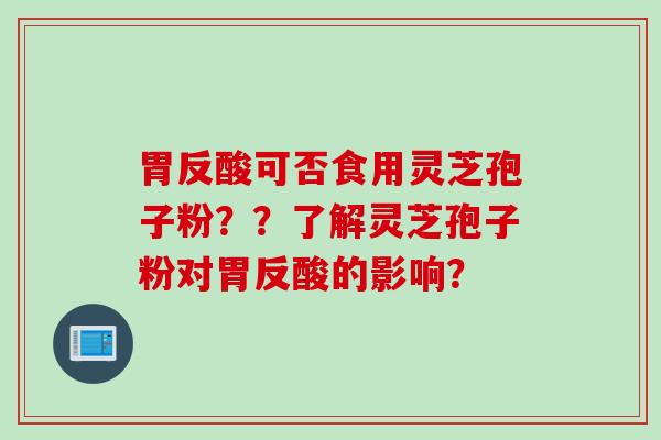 胃反酸可否食用灵芝孢子粉？？了解灵芝孢子粉对胃反酸的影响？