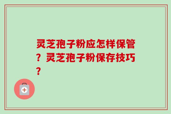灵芝孢子粉应怎样保管?灵芝孢子粉保存技巧?