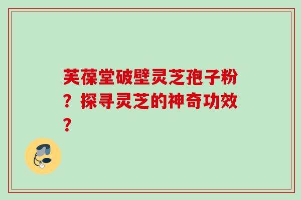 芙葆堂破壁灵芝孢子粉?探寻灵芝的神奇功效? 芙葆堂破壁灵芝孢子粉?探寻灵芝的神奇功效?