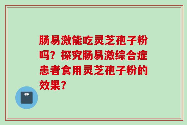 肠易激能吃灵芝孢子粉吗?探究肠易激综合症患者食用灵芝孢子粉的效果?