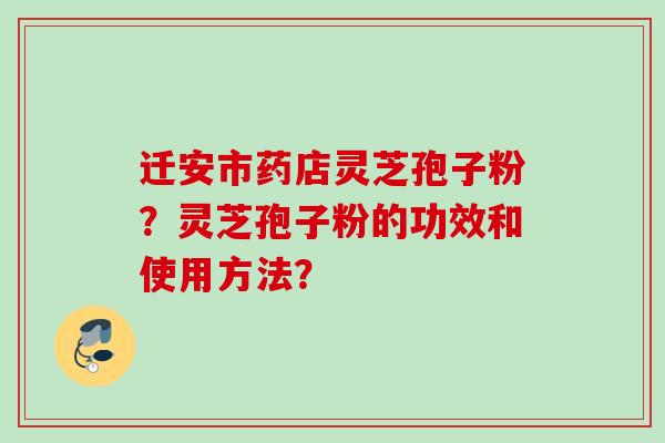迁安市药店灵芝孢子粉？灵芝孢子粉的功效和使用方法？
