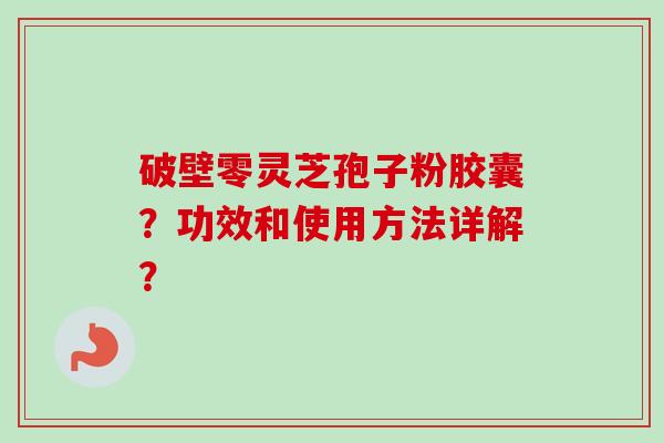 破壁零灵芝孢子粉胶囊?功效和使用方法详解? 破壁零灵芝孢子粉胶囊?功效和使用方法详解?