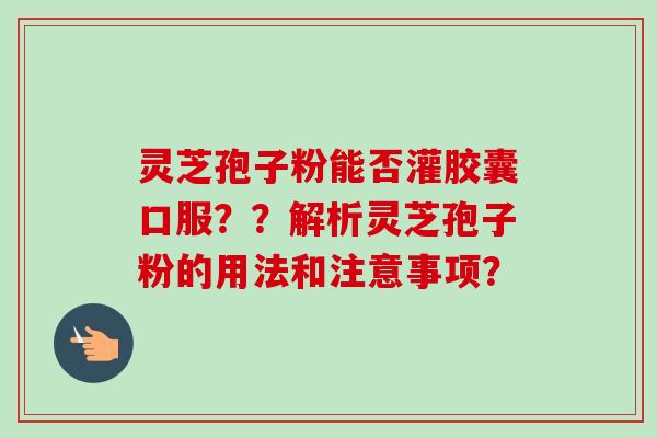 灵芝孢子粉能否灌胶囊口服??解析灵芝孢子粉的用法和注意事项?