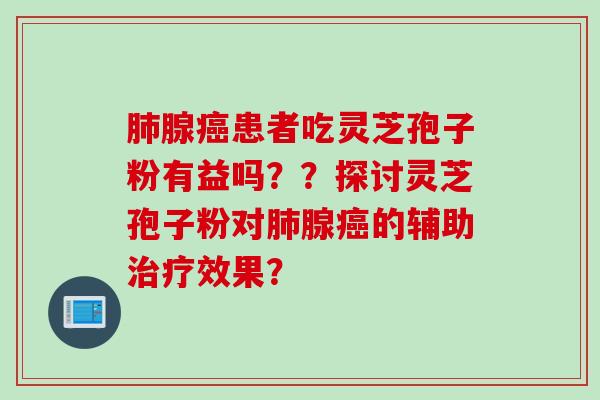 肺腺癌患者吃灵芝孢子粉有益吗？？探讨灵芝孢子粉对肺腺癌的辅助治疗效果？