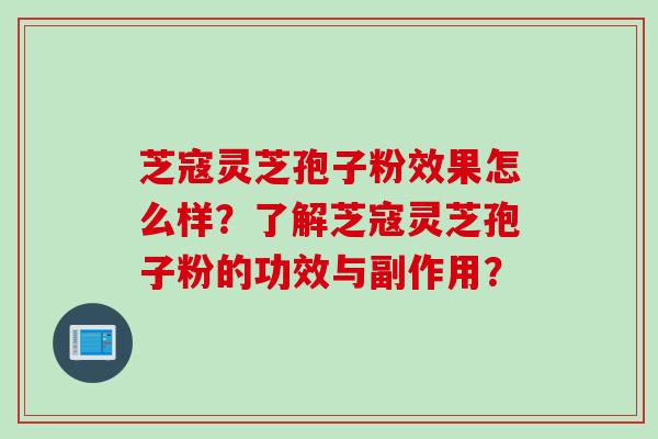 芝寇灵芝孢子粉效果怎么样?了解芝寇灵芝孢子粉的功效与副作用?
