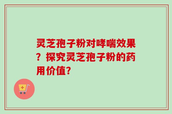 灵芝孢子粉对哮喘效果?探究灵芝孢子粉的药用价值?