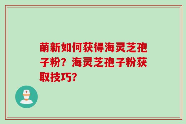 萌新如何获得海灵芝孢子粉?海灵芝孢子粉获取技巧?