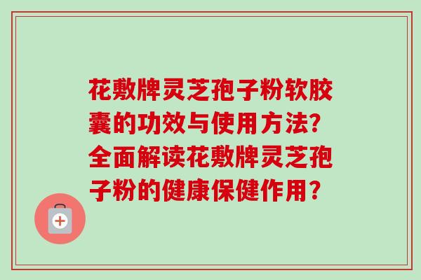 花敷牌灵芝孢子粉软胶囊的功效与使用方法？全面解读花敷牌灵芝孢子粉的健康保健作用？