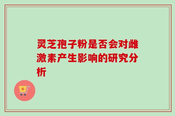 灵芝孢子粉是否会对雌激素产生影响的研究分析