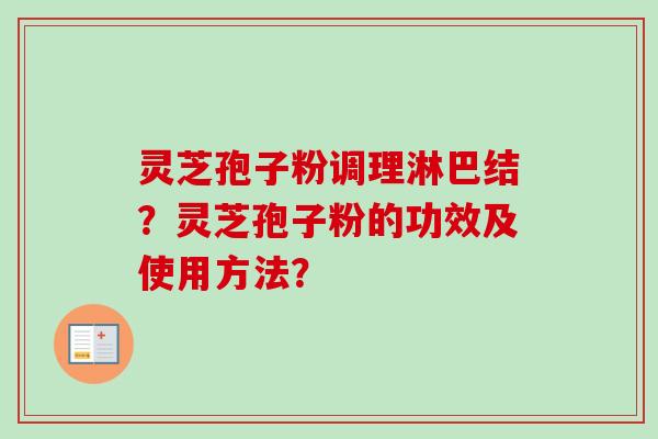 灵芝孢子粉调理淋巴结?灵芝孢子粉的功效及使用方法? 灵芝孢子粉调理淋巴结?灵芝孢子粉的功效及使用方法?