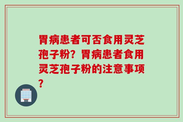 胃病患者可否食用灵芝孢子粉?胃病患者食用灵芝孢子粉的注意事项?
