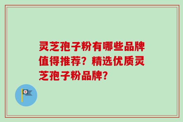 灵芝孢子粉有哪些品牌值得推荐?精选优质灵芝孢子粉品牌?