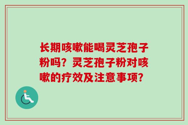 长期咳嗽能喝灵芝孢子粉吗？灵芝孢子粉对咳嗽的疗效及注意事项？
