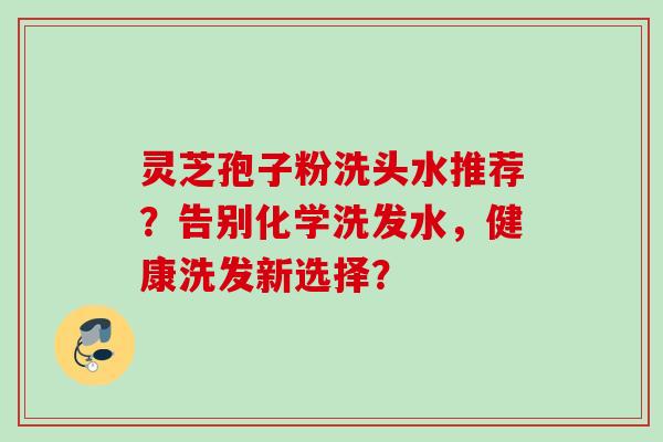 灵芝孢子粉洗头水推荐?告别化学洗发水,健康洗发新选择?