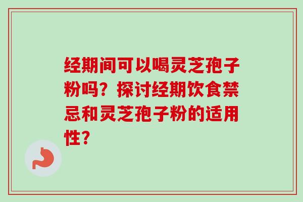 经期间可以喝灵芝孢子粉吗?探讨经期饮食禁忌和灵芝孢子粉的适用性?