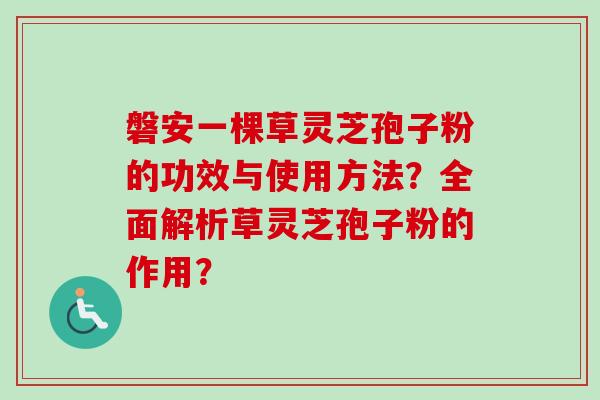 磐安一棵草灵芝孢子粉的功效与使用方法？全面解析草灵芝孢子粉的作用？