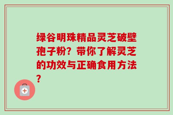 绿谷明珠精品灵芝破壁孢子粉?带你了解灵芝的功效与正确食用方法?