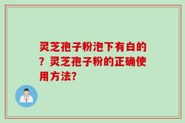 灵芝孢子粉泡下有白的?灵芝孢子粉的正确使用方法?