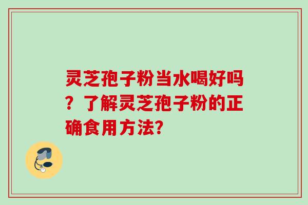 灵芝孢子粉当水喝好吗?了解灵芝孢子粉的正确食用方法? 灵芝孢子粉当水喝好吗?了解灵芝孢子粉的正确食用方法?