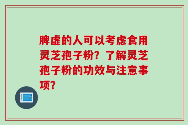 脾虚的人可以考虑食用灵芝孢子粉？了解灵芝孢子粉的功效与注意事项？