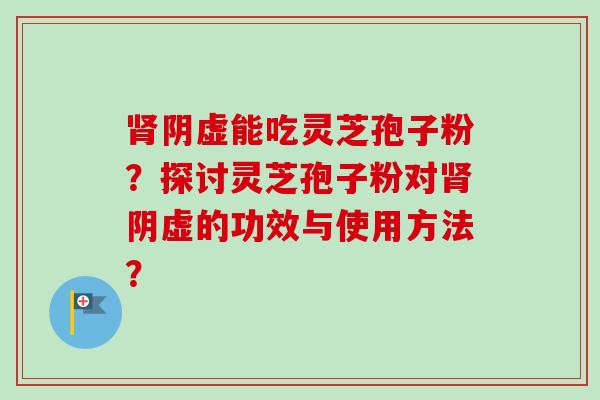 肾阴虚能吃灵芝孢子粉?探讨灵芝孢子粉对肾阴虚的功效与使用方法?